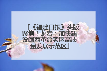 《福建日报》头版聚焦！龙岩：加快建设闽西革命老区高质量发展示范区
