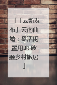 「云新发布」云南曲靖：盘活闲置用地 破题乡村旅居
