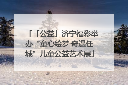 「公益」济宁福彩举办“童心绘梦·奇遇任城”儿童公益艺术展