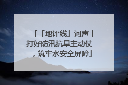 「地评线」河声丨打好防汛抗旱主动仗，筑牢水安全屏障