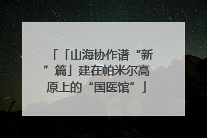 「山海协作谱“新”篇」建在帕米尔高原上的“国医馆”
