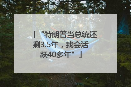 “特朗普当总统还剩3.5年，我会活跃40多年”