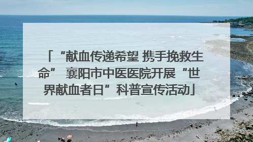 “献血传递希望 携手挽救生命” 襄阳市中医医院开展“世界献血者日”科普宣传活动