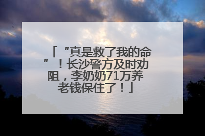 “真是救了我的命”！长沙警方及时劝阻，李奶奶71万养老钱保住了！