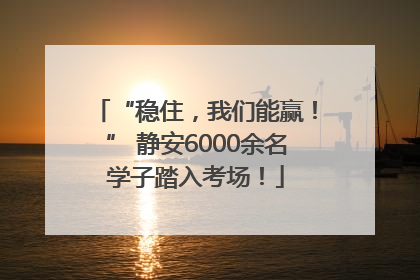 “稳住，我们能赢！” 静安6000余名学子踏入考场！
