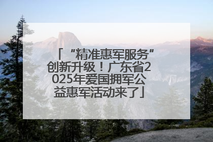 “精准惠军服务”创新升级！广东省2025年爱国拥军公益惠军活动来了