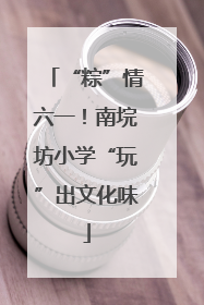 “粽”情六一！南垸坊小学“玩”出文化味