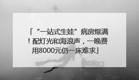 “一站式生娃”病房爆满！配灯光和海浪声，一晚费用8000元仍一床难求