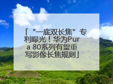 “一底双长焦”专利曝光！华为Pura 80系列有望重写影像长焦规则