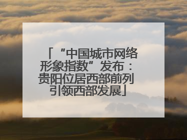 “中国城市网络形象指数”发布：贵阳位居西部前列 引领西部发展
