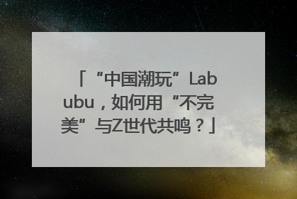 “中国潮玩”Labubu，如何用“不完美”与Z世代共鸣？