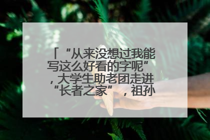 “从来没想过我能写这么好看的字呢”，大学生助老团走进“长者之家”，祖孙氛围感拉满