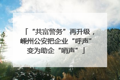 “共富警务”再升级，嵊州公安把企业“呼声”变为助企“哨声”