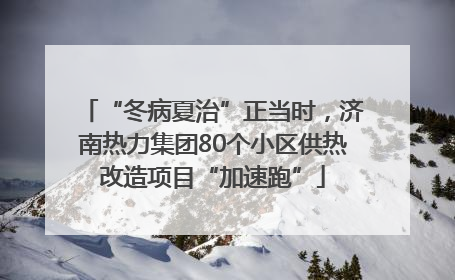 “冬病夏治”正当时，济南热力集团80个小区供热改造项目“加速跑”