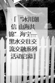 “冰川潮信 山海共锦”海宁—黑水交往交流交融系列活动启幕