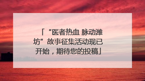 “医者热血 脉动潍坊”故事征集活动现已开始，期待您的投稿