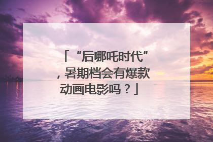 “后哪吒时代”，暑期档会有爆款动画电影吗？