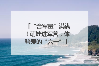 “含军量”满满！萌娃进军营，体验爱的“六一”