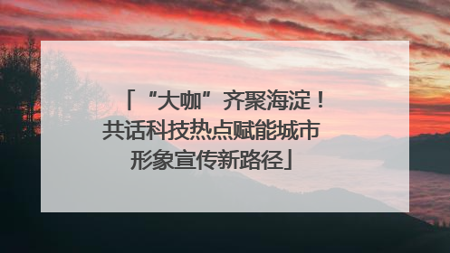 “大咖”齐聚海淀！共话科技热点赋能城市形象宣传新路径