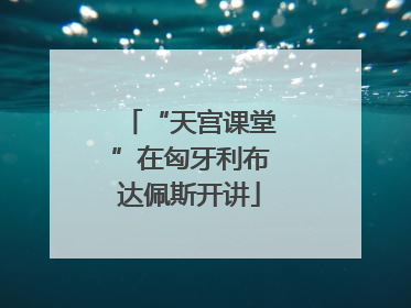 “天宫课堂”在匈牙利布达佩斯开讲