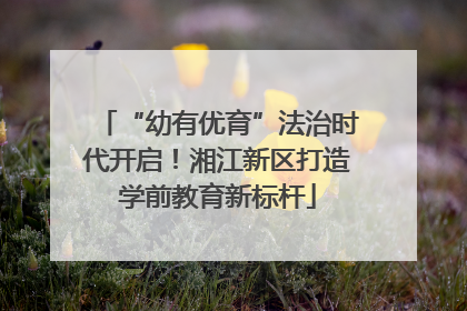 “幼有优育”法治时代开启！湘江新区打造学前教育新标杆