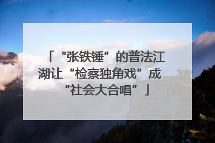 “张铁锤”的普法江湖让“检察独角戏”成“社会大合唱”
