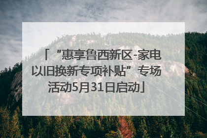 “惠享鲁西新区-家电以旧换新专项补贴”专场活动5月31日启动