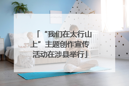 “我们在太行山上”主题创作宣传活动在涉县举行