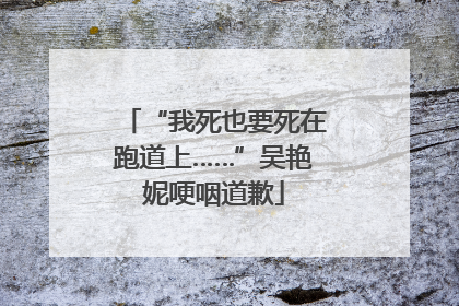 “我死也要死在跑道上……”吴艳妮哽咽道歉