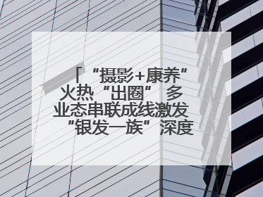 “摄影+康养”火热“出圈” 多业态串联成线激发“银发一族”深度游潜力