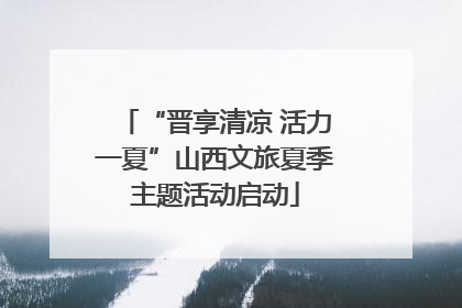 “晋享清凉 活力一夏”山西文旅夏季主题活动启动