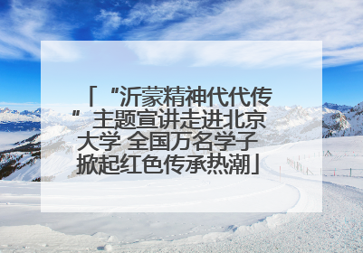“沂蒙精神代代传”主题宣讲走进北京大学 全国万名学子掀起红色传承热潮