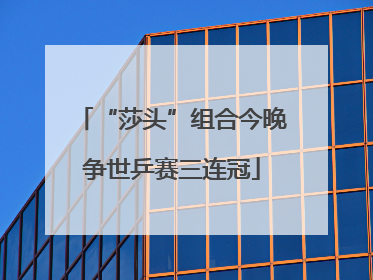 “莎头”组合今晚争世乒赛三连冠