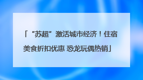 “苏超”激活城市经济！住宿美食折扣优惠 恐龙玩偶热销