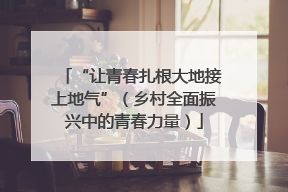 “让青春扎根大地接上地气”（乡村全面振兴中的青春力量）