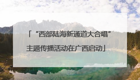 “西部陆海新通道大合唱”主题传播活动在广西启动