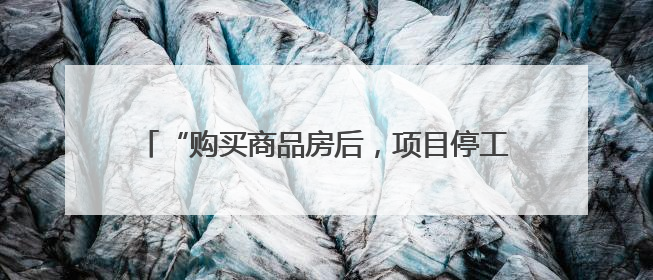 “购买商品房后，项目停工3年”，曾佳律师支招维权