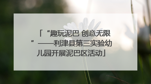 “趣玩泥巴 创意无限”——利津县第三实验幼儿园开展泥巴区活动