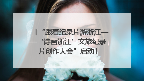 “跟着纪录片游浙江——‘诗画浙江’文旅纪录片创作大会”启动