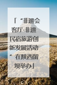 “非遗会客厅·非遗民宿旅游创新发展活动”在陕西留坝举办