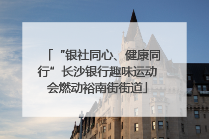“银社同心、健康同行”长沙银行趣味运动会燃动裕南街街道