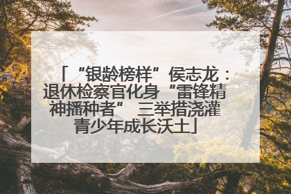 “银龄榜样”侯志龙：退休检察官化身“雷锋精神播种者” 三举措浇灌青少年成长沃土