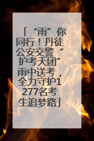 “雨”你同行！丹徒公安交警“护考天团”雨中送考，全力守护1277名考生追梦路