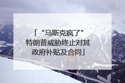“马斯克疯了” 特朗普威胁终止对其政府补贴及合同