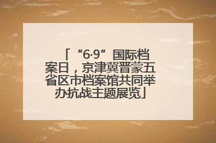 “6·9”国际档案日，京津冀晋蒙五省区市档案馆共同举办抗战主题展览
