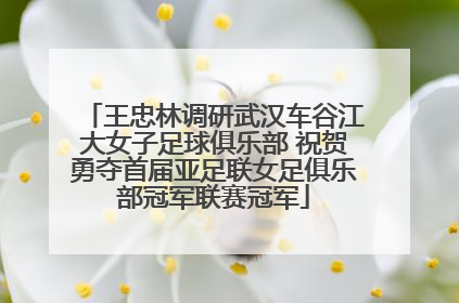 王忠林调研武汉车谷江大女子足球俱乐部 祝贺勇夺首届亚足联女足俱乐部冠军联赛冠军