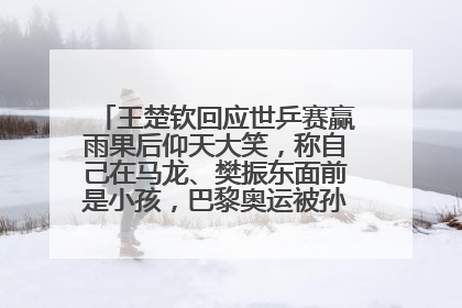 王楚钦回应世乒赛赢雨果后仰天大笑，称自己在马龙、樊振东面前是小孩，巴黎奥运被孙颖莎带着打