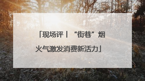 现场评丨“街巷”烟火气激发消费新活力