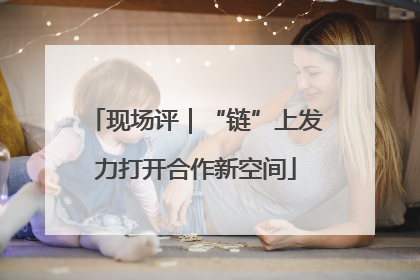 现场评｜“链”上发力打开合作新空间