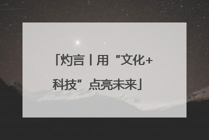 灼言丨用“文化+科技”点亮未来